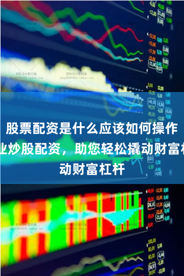 股票配资是什么应该如何操作 专业炒股配资，助您轻松撬动财富杠杆