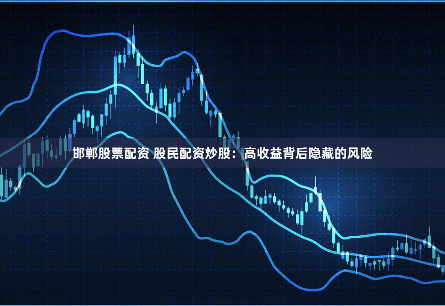 邯郸股票配资 股民配资炒股：高收益背后隐藏的风险