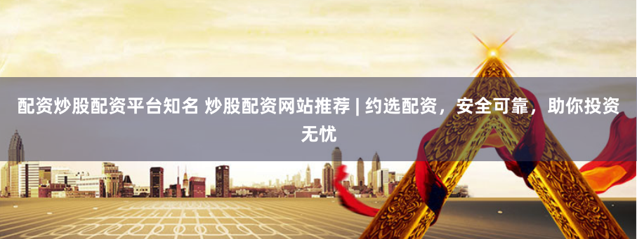 配资炒股配资平台知名 炒股配资网站推荐 | 约选配资，安全可靠，助你投资无忧