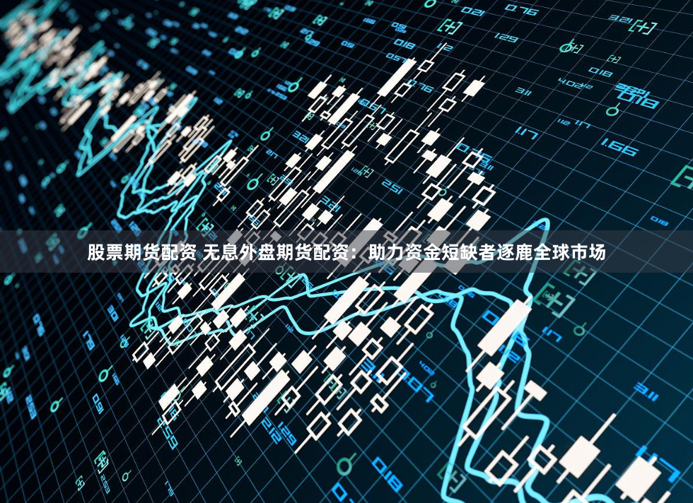 股票期货配资 无息外盘期货配资：助力资金短缺者逐鹿全球市场