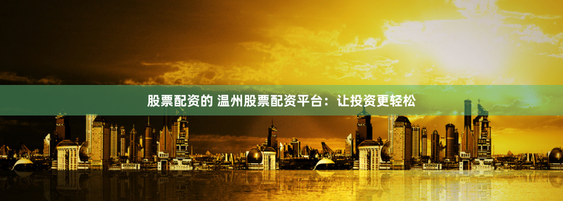 股票配资的 温州股票配资平台：让投资更轻松
