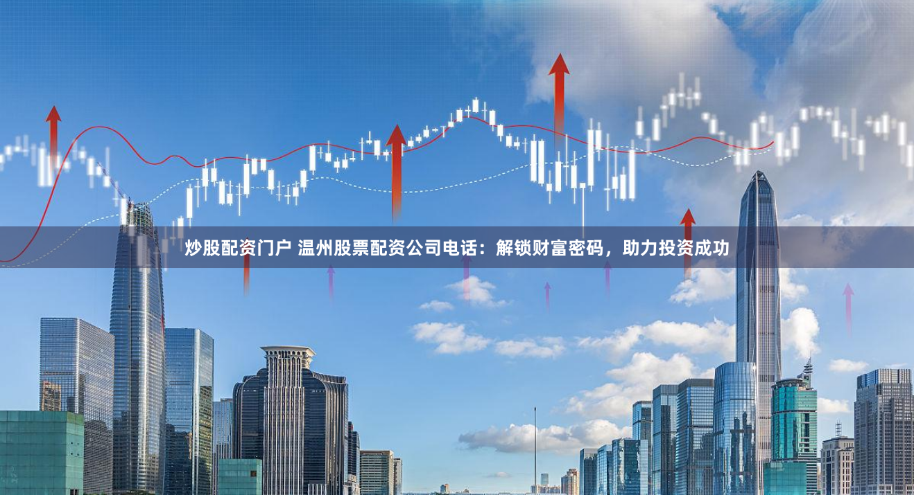 炒股配资门户 温州股票配资公司电话：解锁财富密码，助力投资成功