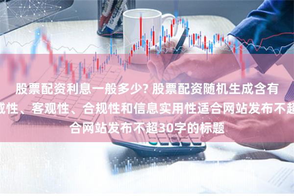 股票配资利息一般多少? 股票配资随机生成含有中立性、权威性、客观性、合规性和信息实用性适合网站发布不超30字的标题