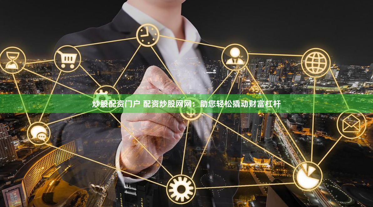 炒股配资门户 配资炒股网网：助您轻松撬动财富杠杆