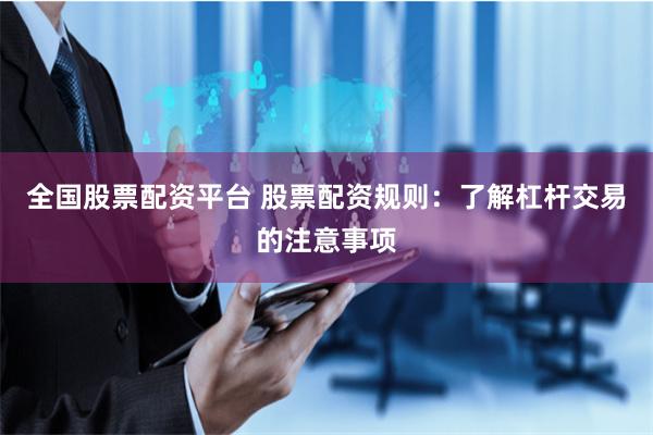 全国股票配资平台 股票配资规则：了解杠杆交易的注意事项