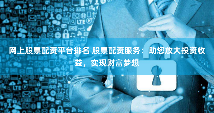 网上股票配资平台排名 股票配资服务：助您放大投资收益，实现财富梦想