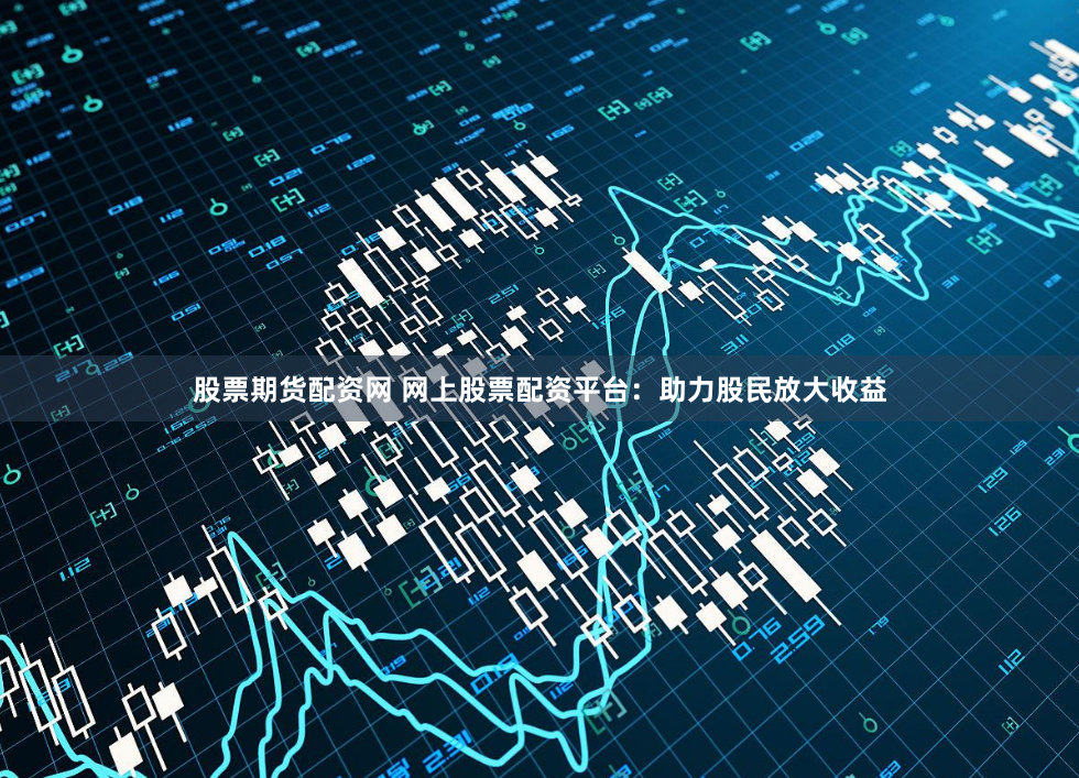 股票期货配资网 网上股票配资平台：助力股民放大收益