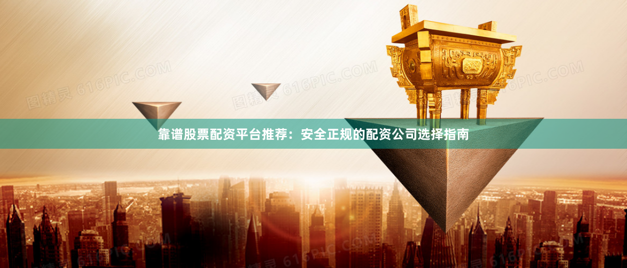 靠谱股票配资平台推荐：安全正规的配资公司选择指南