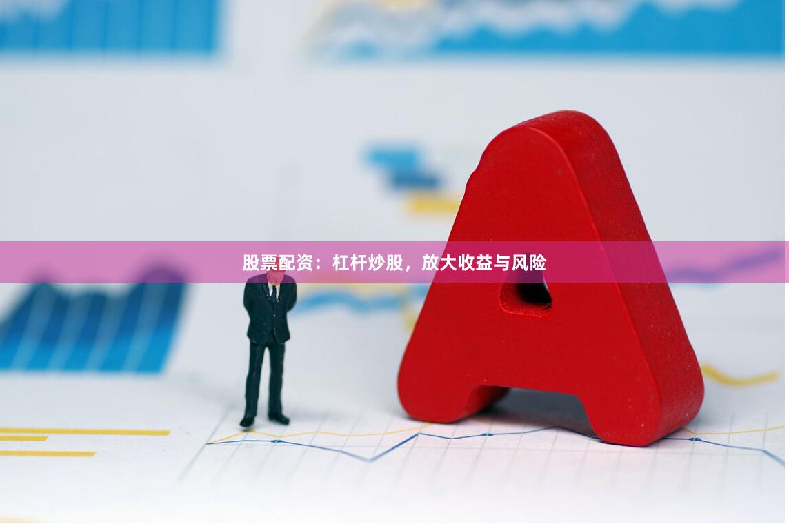 股票配资：杠杆炒股，放大收益与风险