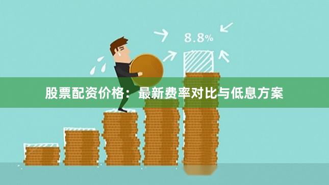 股票配资价格：最新费率对比与低息方案