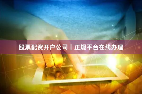 股票配资开户公司｜正规平台在线办理