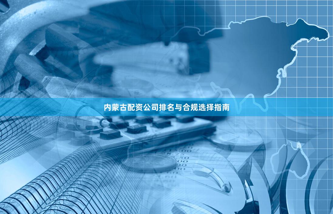 内蒙古配资公司排名与合规选择指南