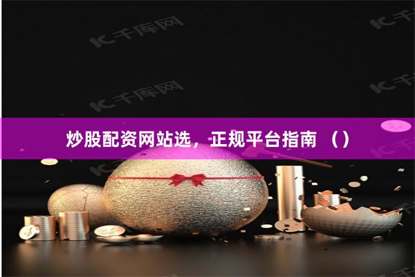 炒股配资网站选，正规平台指南 （）