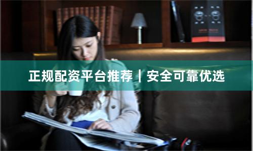 正规配资平台推荐｜安全可靠优选
