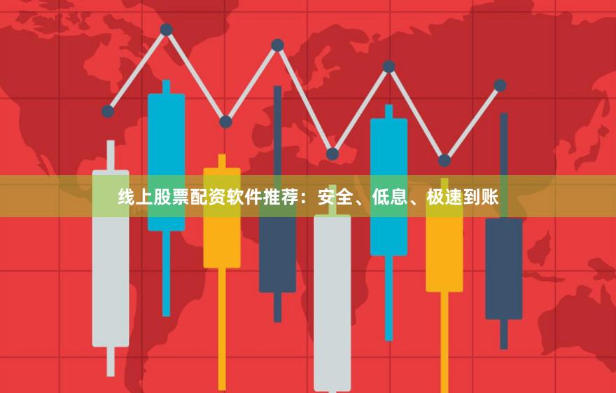 线上股票配资软件推荐：安全、低息、极速到账