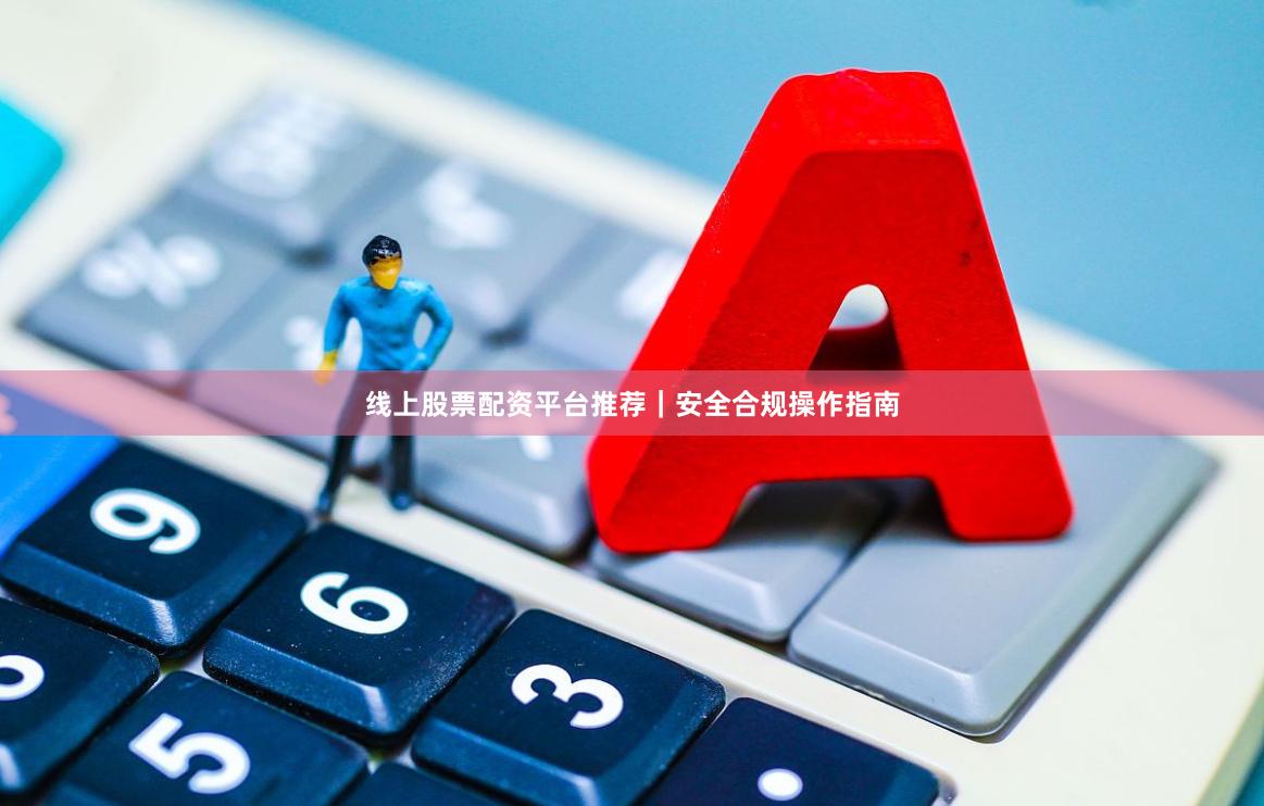 线上股票配资平台推荐｜安全合规操作指南