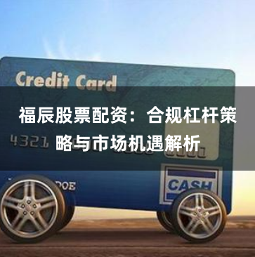 福辰股票配资：合规杠杆策略与市场机遇解析