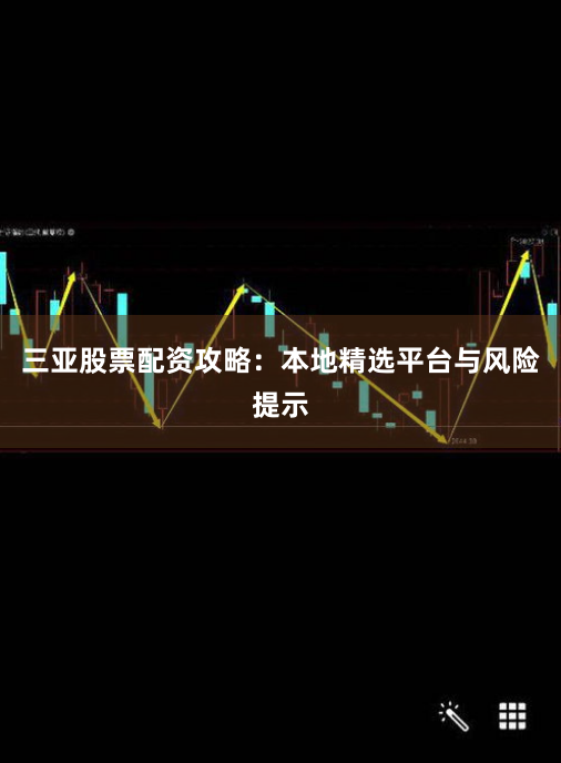 三亚股票配资攻略：本地精选平台与风险提示