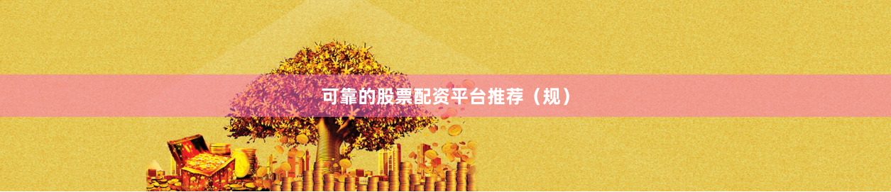 可靠的股票配资平台推荐（规）