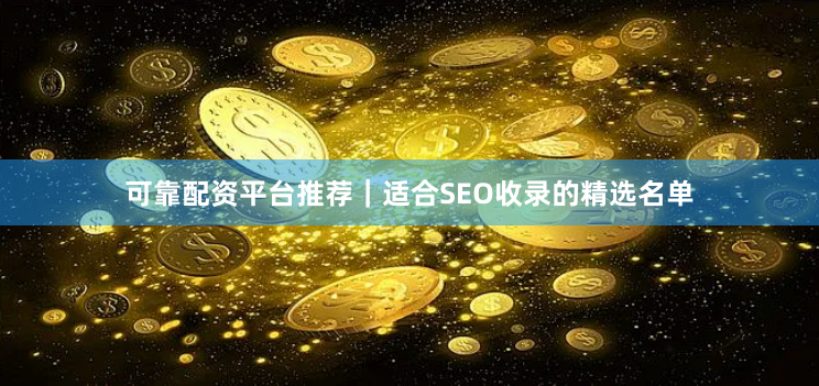 可靠配资平台推荐｜适合SEO收录的精选名单