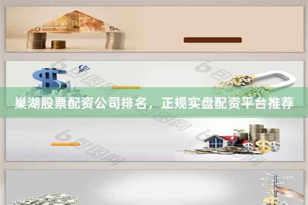 巢湖股票配资公司排名，正规实盘配资平台推荐