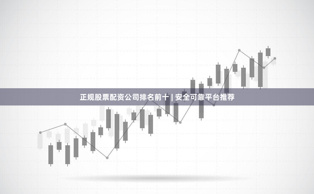 正规股票配资公司排名前十 | 安全可靠平台推荐