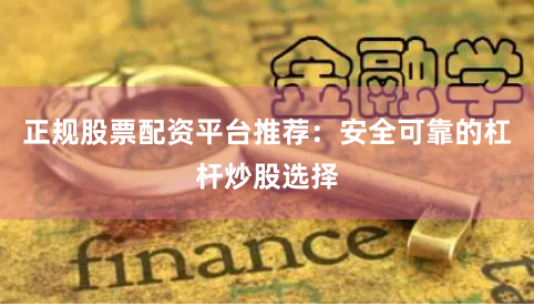 正规股票配资平台推荐：安全可靠的杠杆炒股选择