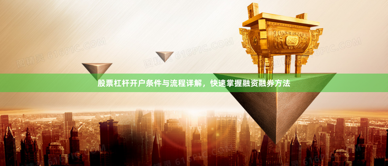 股票杠杆开户条件与流程详解，快速掌握融资融券方法