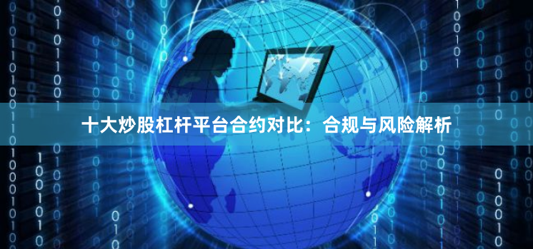 十大炒股杠杆平台合约对比：合规与风险解析