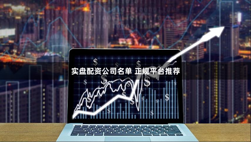 实盘配资公司名单 正规平台推荐