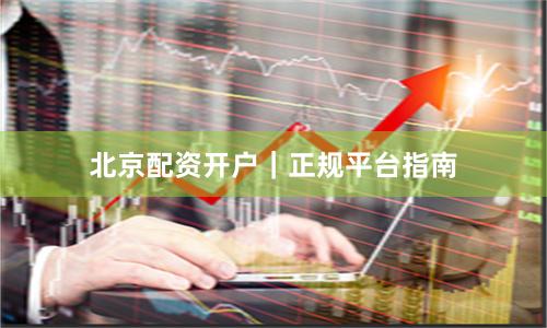 北京配资开户｜正规平台指南