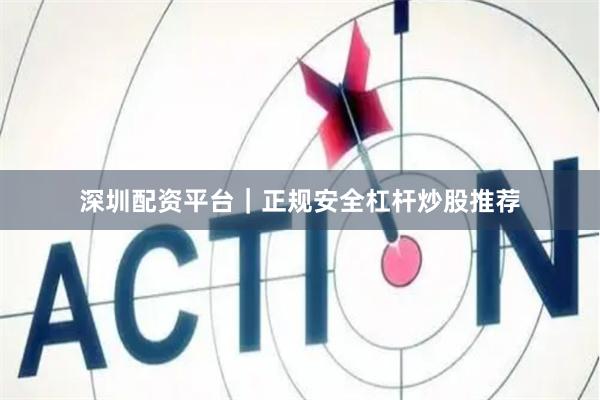 深圳配资平台｜正规安全杠杆炒股推荐