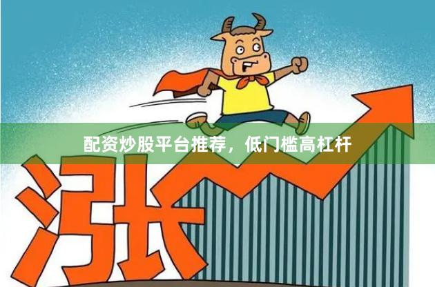 配资炒股平台推荐，低门槛高杠杆
