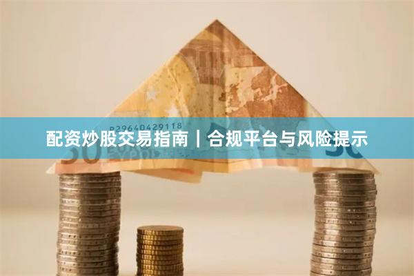 配资炒股交易指南｜合规平台与风险提示