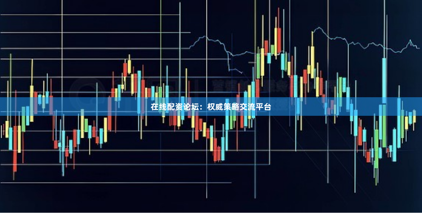 在线配资论坛：权威策略交流平台