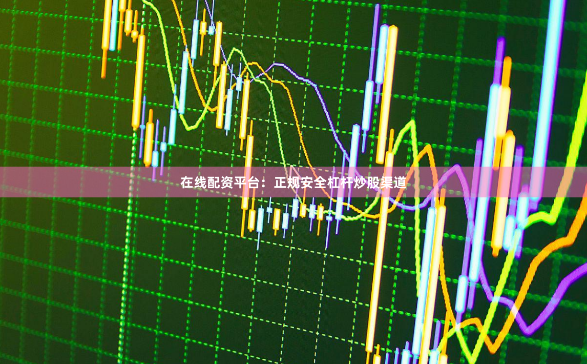 在线配资平台:正规安全杠杆炒股渠道