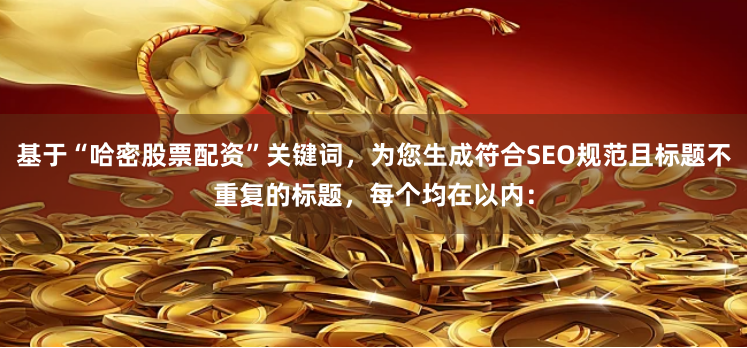 基于“哈密股票配资”关键词，为您生成符合SEO规范且标题不重复的标题，每个均在以内：