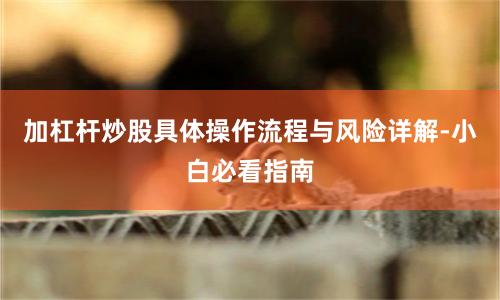 加杠杆炒股具体操作流程与风险详解-小白必看指南