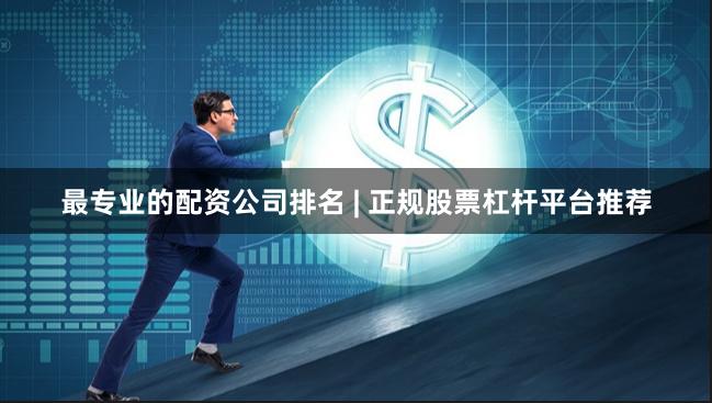 最专业的配资公司排名 | 正规股票杠杆平台推荐