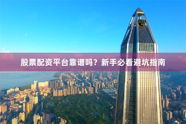 股票配资平台靠谱吗？新手必看避坑指南