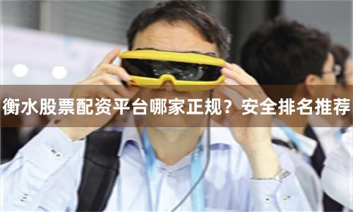 衡水股票配资平台哪家正规？安全排名推荐