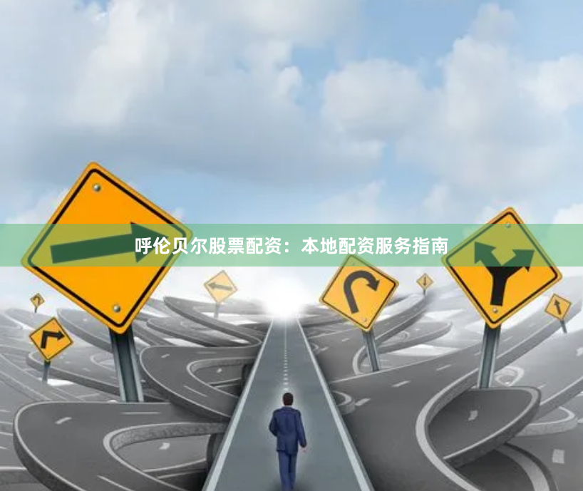 呼伦贝尔股票配资：本地配资服务指南