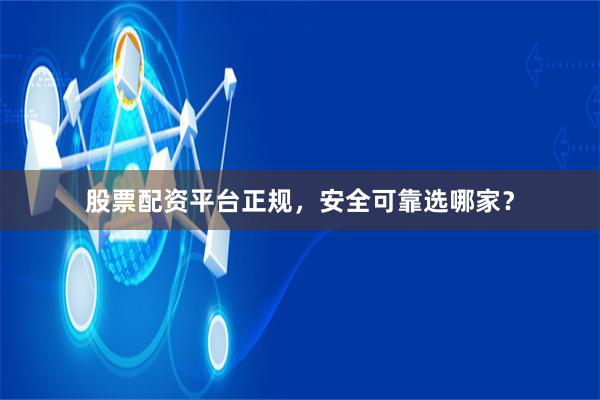 股票配资平台正规,安全可靠选哪家?