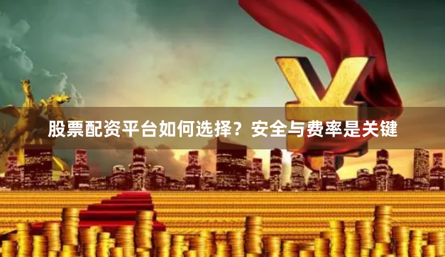 股票配资平台如何选择？安全与费率是关键