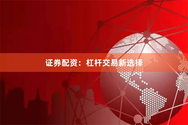 证券配资：杠杆交易新选择