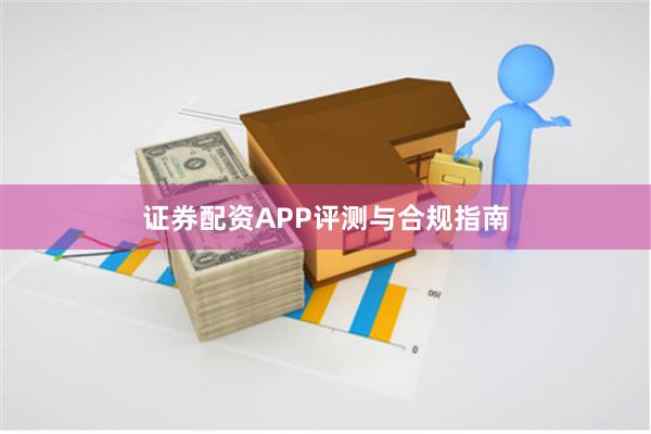 证券配资APP评测与合规指南