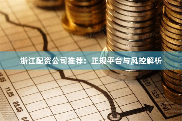 浙江配资公司推荐：正规平台与风控解析
