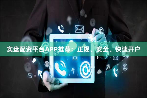 实盘配资平台APP推荐：正规、安全、快速开户