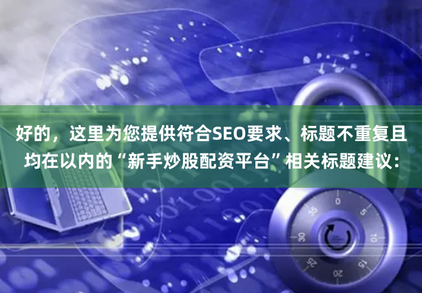 好的，这里为您提供符合SEO要求、标题不重复且均在以内的“新手炒股配资平台”相关标题建议：