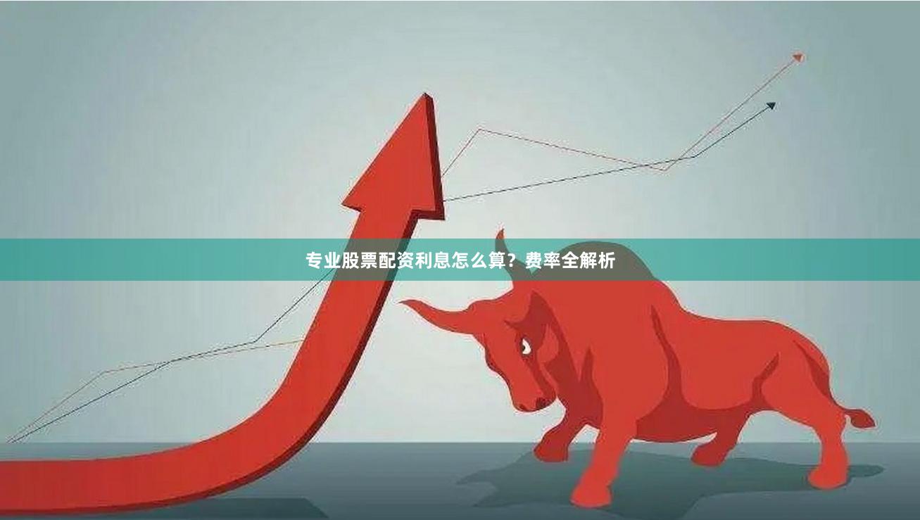 专业股票配资利息怎么算？费率全解析